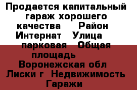 Продается капитальный гараж хорошего качества.  › Район ­ Интернат › Улица ­ 1 парковая › Общая площадь ­ 24 - Воронежская обл., Лиски г. Недвижимость » Гаражи   